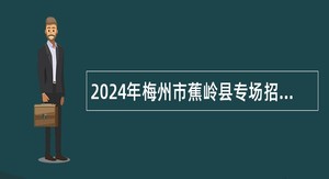 2024年梅州市蕉岭县专场招聘紧缺学科教师公告