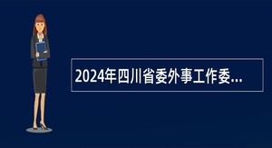 2024年四川省委外事工作委员会办公室所属事业单位选调工作人员公告