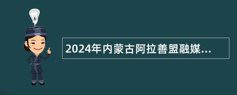 2024年内蒙古阿拉善盟融媒体中心引进播音主持急需紧缺人才公告