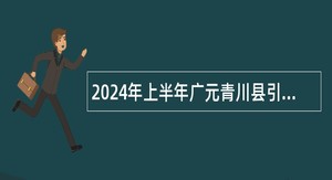 2024年上半年广元青川县引进（招聘）高层次和急需紧缺专业人才公告