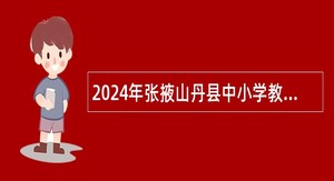 2024年张掖山丹县中小学教师招聘公告