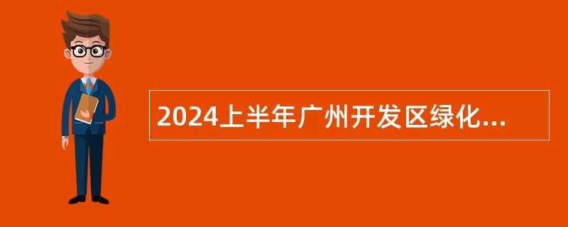 2024上半年广州开发区绿化和公园管理中心（广州市黄埔区绿化和公园管理中心）招聘初级雇员公告