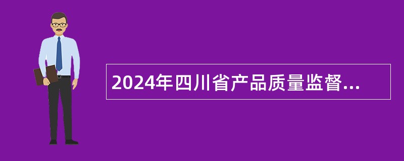 2024年四川省产品质量监督检验检测院考核招聘工作人员公告