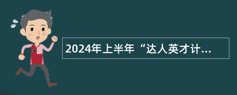 2024年上半年“达人英才计划”引才公告