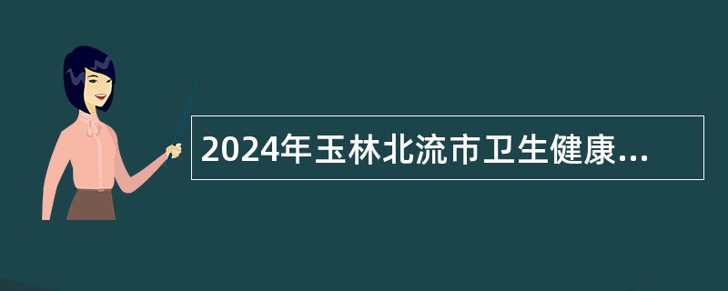 2024年玉林北流市卫生健康局通过直接考核方式招聘市直公立医院专业技术人员补充公告