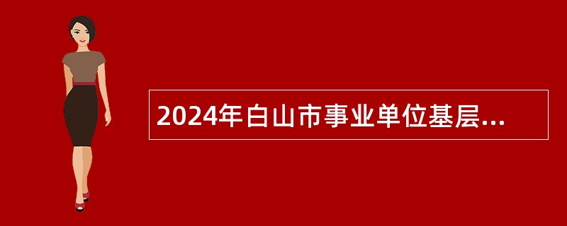 2024年白山市事业单位基层工作人员招聘考试公告（98人）