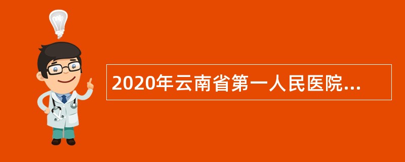 2020年云南省第一人民医院面向全国专项招聘优秀高校毕业生公告
