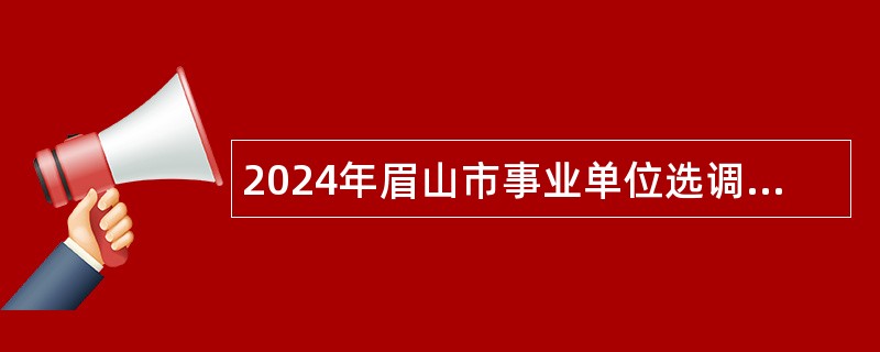 2024年眉山市事业单位选调工作人员公告