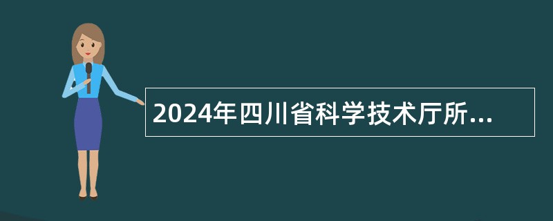 2024年四川省科学技术厅所属事业单位选调工作人员公告