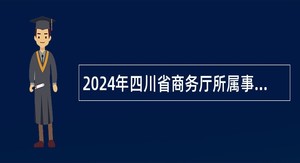 2024年四川省商务厅所属事业单位选调工作人员公告