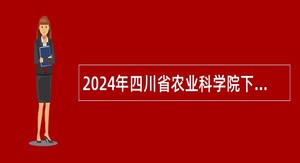 2024年四川省农业科学院下属事业单位选调工作人员公告