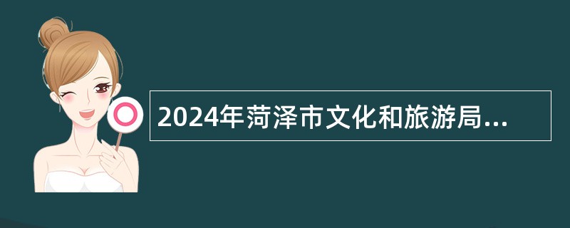 2024年菏泽市文化和旅游局所属事业单位招聘初级岗位工作人员简章