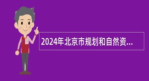 2024年北京市规划和自然资源委员会事业单位招聘公告