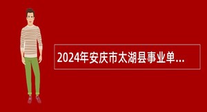 2024年安庆市太湖县事业单位招聘考试公告（56人）