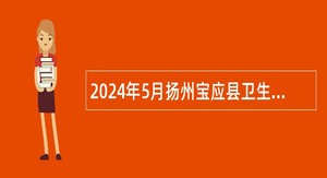 2024年5月扬州宝应县卫生健康系统事业单位招聘专业技术人员公告