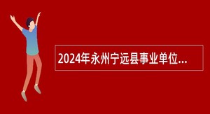 2024年永州宁远县事业单位招聘考试公告（126人）