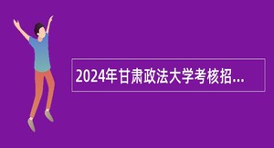 2024年甘肃政法大学考核招聘高层次人才公告（第二批）