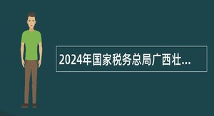 2024年国家税务总局广西壮族自治区税务系统事业单位招聘公告