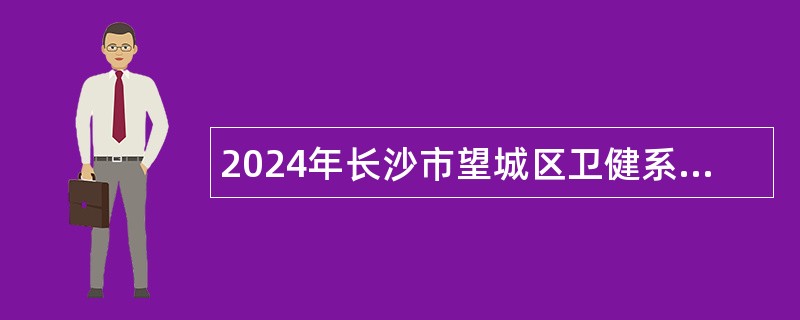 2024年长沙市望城区卫健系统事业单位招聘专业技术人员简章