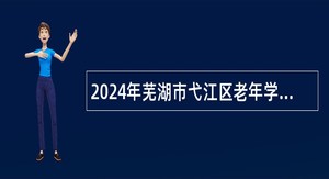 2024年芜湖市弋江区老年学校（大学）工作人员特设岗位招聘公告