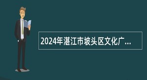 2024年湛江市坡头区文化广电旅游体育局面向社会招聘编外人员公告