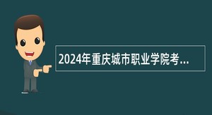 2024年重庆城市职业学院考核招聘事业单位工作人员公告