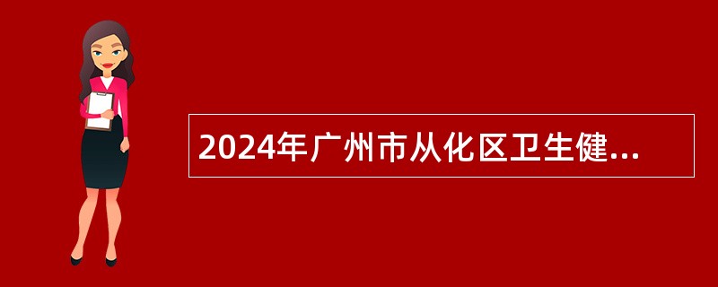 2024年广州市从化区卫生健康局所属事业单位招聘事业编制人员公告