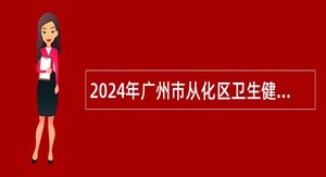 2024年广州市从化区卫生健康局所属事业单位招聘事业编制人员公告