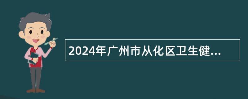 2024年广州市从化区卫生健康局所属事业单位第一次引进急需及紧缺专业人才公告