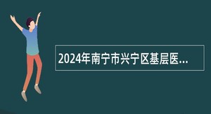 2024年南宁市兴宁区基层医疗卫生事业单位招聘工作人员公告