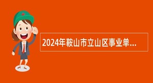 2024年鞍山市立山区事业单位面向应届毕业生招聘高层次急需紧缺人才公告