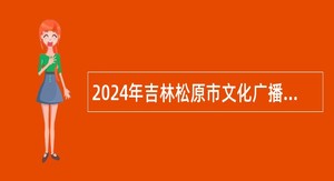 2024年吉林松原市文化广播电视和旅游局招聘事业单位人员公告