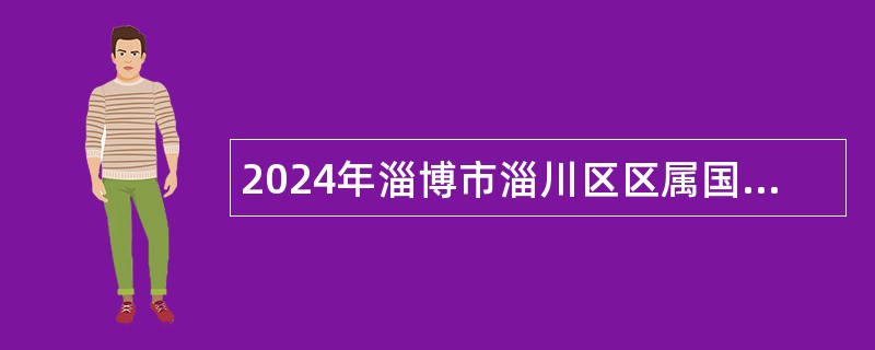 2024年淄博市淄川区区属国有企业招聘工作人员公告