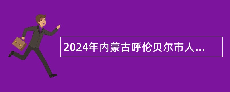 2024年内蒙古呼伦贝尔市人力资源和社会保障局所属事业单位引进人才公告