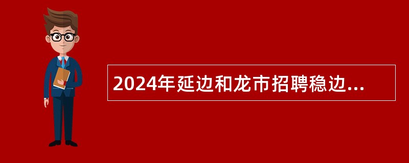 2024年延边和龙市招聘稳边固边专干（含专项招聘高校毕业生）公告（1号）