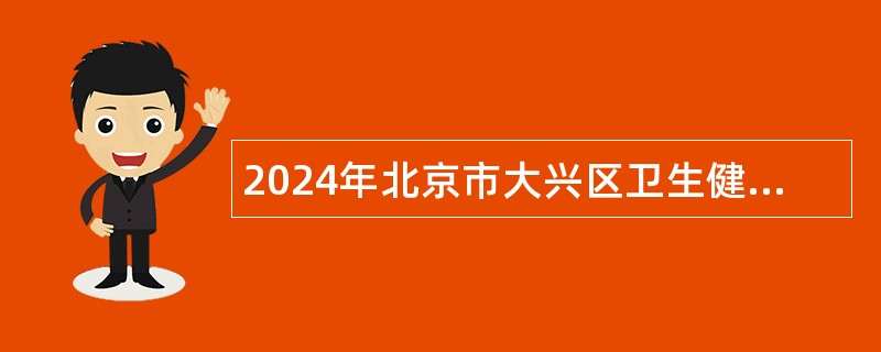 2024年北京市大兴区卫生健康委员会第二批事业单位招聘公告