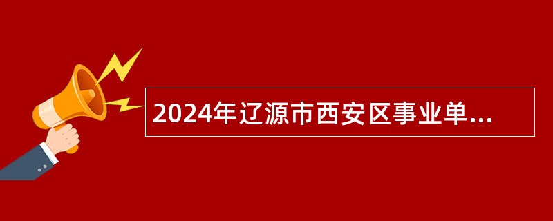 2024年辽源市西安区事业单位招聘工作人员（含专项招聘普通高校毕业生）公告