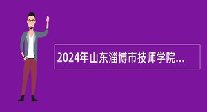 2024年山东淄博市技师学院高层次人才招聘公告