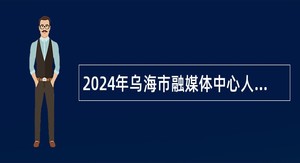 2024年乌海市融媒体中心人才引进公告