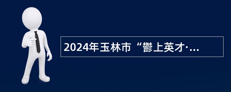 2024年玉林市“鬱上英才·创就玉林” 人才交流大会事业单位补充招聘工作人员公告