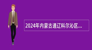 2024年内蒙古通辽科尔沁区“事业编制企业用”人才引进公告
