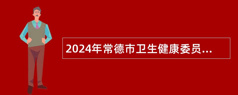 2024年常德市卫生健康委员会直属医院招聘公告