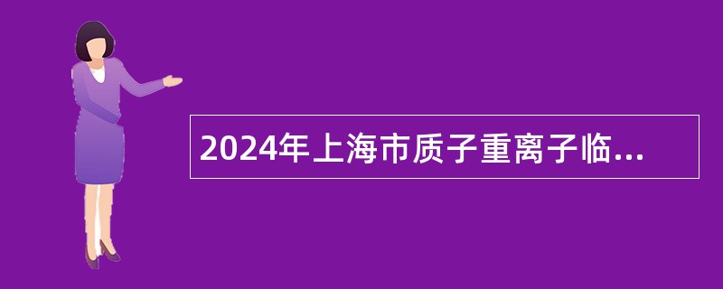 2024年上海市质子重离子临床技术研发中心上海市质子重离子医院招聘公告