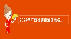 2024年广西壮族自治区地名档案馆社会招聘公告