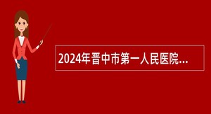 2024年晋中市第一人民医院校园招聘工作人员公告