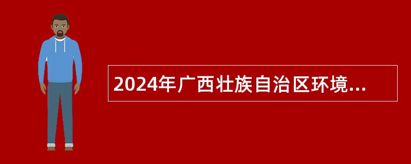 2024年广西壮族自治区环境保护科学研究院招聘实名编制工作人员公告（硕士）