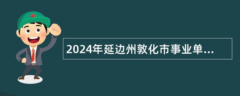 2024年延边州敦化市事业单位招聘工作人员公告（1号）