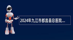 2024年九江市都昌县总医院专业技术人员招聘公告