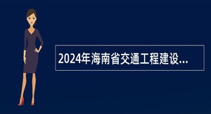 2024年海南省交通工程建设局第四批考核招聘劳动合同制人员公告