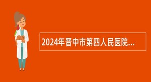2024年晋中市第四人民医院校园招聘工作人员公告